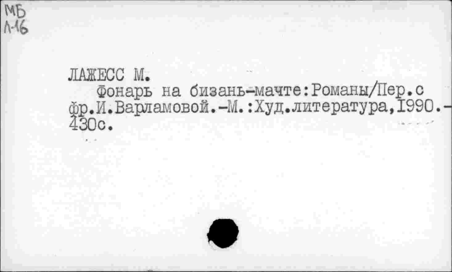 ﻿ЛАЖЕСС М.
Фонарь на бизань-мачте:Романы/Пер.с фр.И.Варламовой.-М.:Худ. литература,1990. 430с.